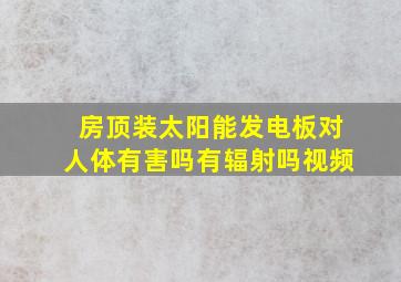 房顶装太阳能发电板对人体有害吗有辐射吗视频