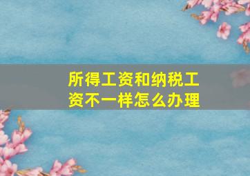 所得工资和纳税工资不一样怎么办理