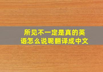 所见不一定是真的英语怎么说呢翻译成中文