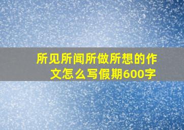 所见所闻所做所想的作文怎么写假期600字