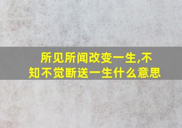 所见所闻改变一生,不知不觉断送一生什么意思