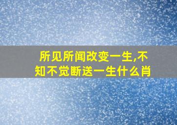 所见所闻改变一生,不知不觉断送一生什么肖