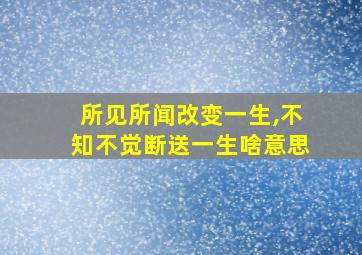 所见所闻改变一生,不知不觉断送一生啥意思