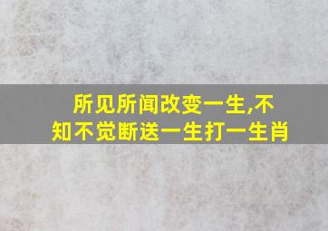 所见所闻改变一生,不知不觉断送一生打一生肖