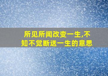 所见所闻改变一生,不知不觉断送一生的意思