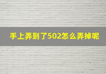 手上弄到了502怎么弄掉呢