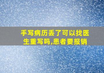 手写病历丢了可以找医生重写吗,患者要报销