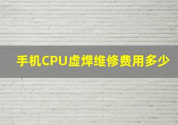 手机CPU虚焊维修费用多少