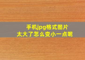 手机jpg格式图片太大了怎么变小一点呢