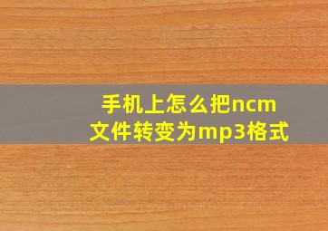 手机上怎么把ncm文件转变为mp3格式