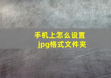 手机上怎么设置jpg格式文件夹