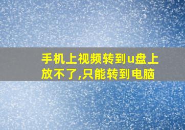 手机上视频转到u盘上放不了,只能转到电脑