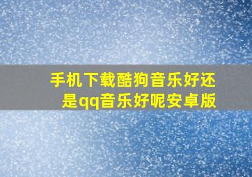 手机下载酷狗音乐好还是qq音乐好呢安卓版