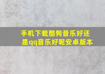 手机下载酷狗音乐好还是qq音乐好呢安卓版本