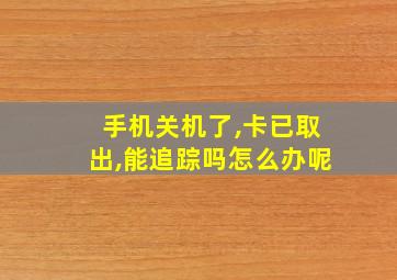 手机关机了,卡已取出,能追踪吗怎么办呢