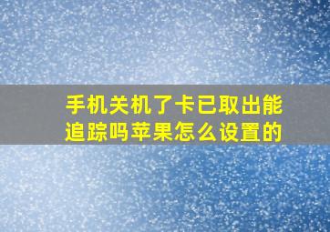 手机关机了卡已取出能追踪吗苹果怎么设置的