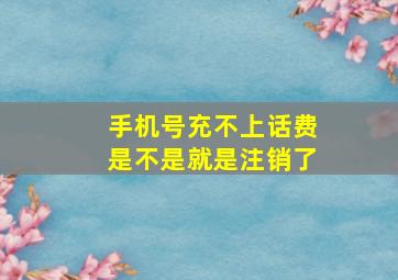 手机号充不上话费是不是就是注销了