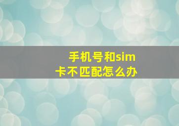 手机号和sim卡不匹配怎么办