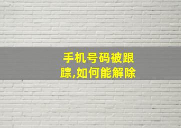 手机号码被跟踪,如何能解除