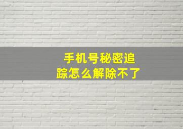 手机号秘密追踪怎么解除不了