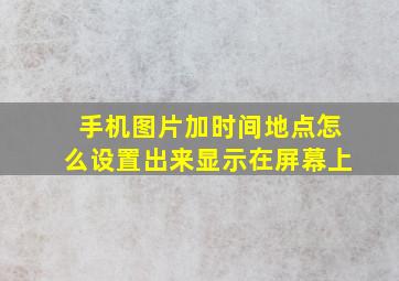 手机图片加时间地点怎么设置出来显示在屏幕上