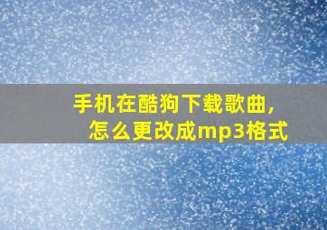 手机在酷狗下载歌曲,怎么更改成mp3格式