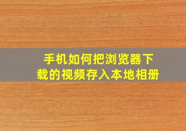 手机如何把浏览器下载的视频存入本地相册