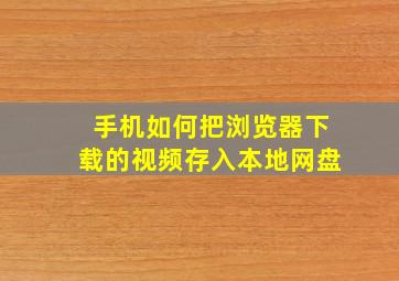 手机如何把浏览器下载的视频存入本地网盘