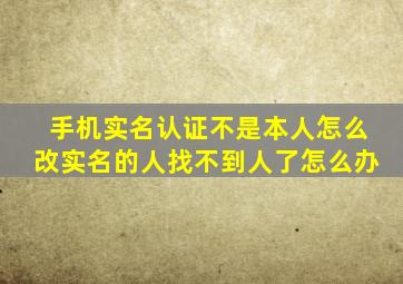 手机实名认证不是本人怎么改实名的人找不到人了怎么办