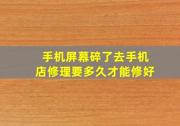 手机屏幕碎了去手机店修理要多久才能修好