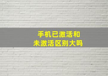 手机已激活和未激活区别大吗