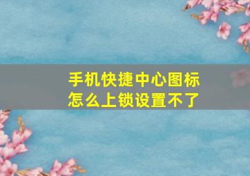 手机快捷中心图标怎么上锁设置不了