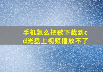 手机怎么把歌下载到cd光盘上视频播放不了