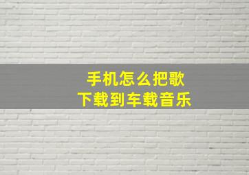 手机怎么把歌下载到车载音乐