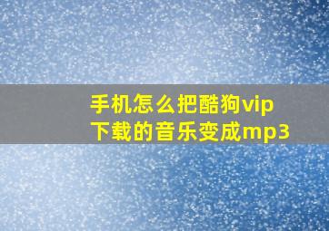 手机怎么把酷狗vip下载的音乐变成mp3