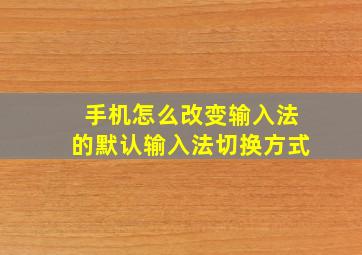 手机怎么改变输入法的默认输入法切换方式