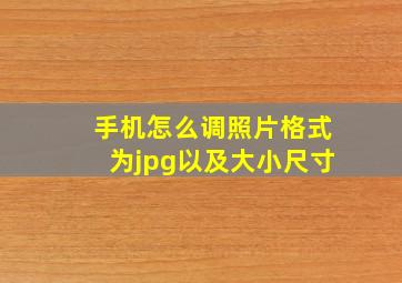 手机怎么调照片格式为jpg以及大小尺寸