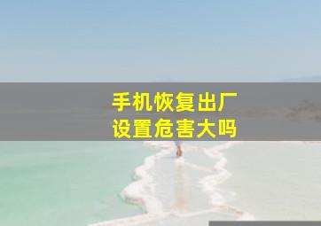 手机恢复出厂设置危害大吗