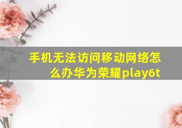 手机无法访问移动网络怎么办华为荣耀play6t