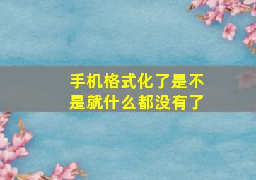 手机格式化了是不是就什么都没有了