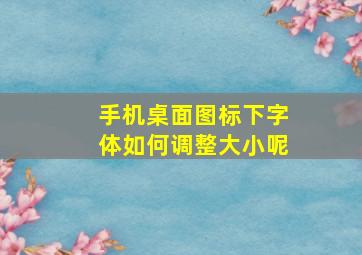 手机桌面图标下字体如何调整大小呢