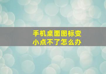 手机桌面图标变小点不了怎么办