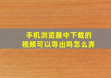 手机浏览器中下载的视频可以导出吗怎么弄