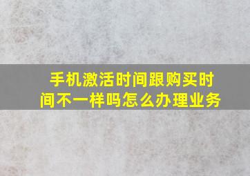 手机激活时间跟购买时间不一样吗怎么办理业务