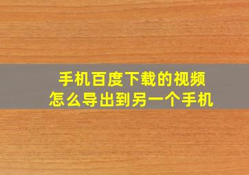 手机百度下载的视频怎么导出到另一个手机