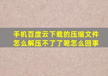 手机百度云下载的压缩文件怎么解压不了了呢怎么回事