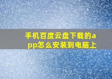 手机百度云盘下载的app怎么安装到电脑上