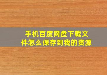 手机百度网盘下载文件怎么保存到我的资源