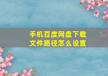 手机百度网盘下载文件路径怎么设置