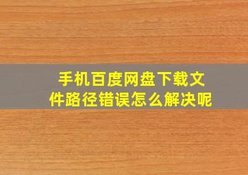 手机百度网盘下载文件路径错误怎么解决呢